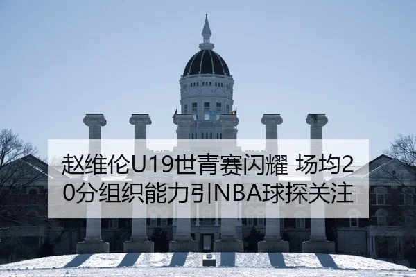 赵维伦U19世青赛闪耀 场均20分组织能力引NBA球探关注