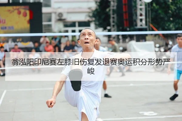 翁泓阳印尼赛左膝旧伤复发退赛奥运积分形势严峻
